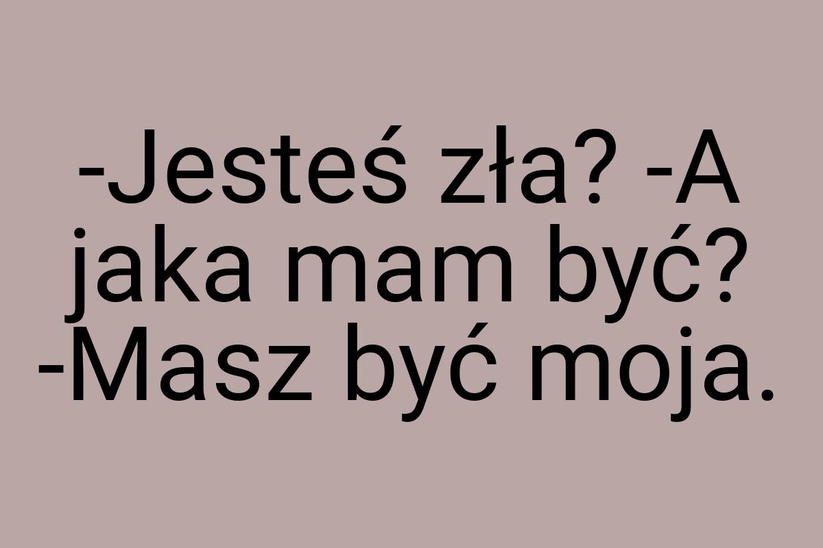 -Jesteś zła? -A jaka mam być? -Masz być moja