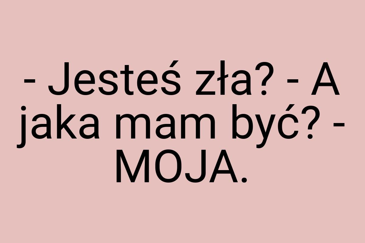 - Jesteś zła? - A jaka mam być? - MOJA