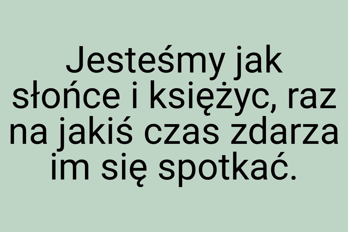 Jesteśmy jak słońce i księżyc, raz na jakiś czas zdarza im