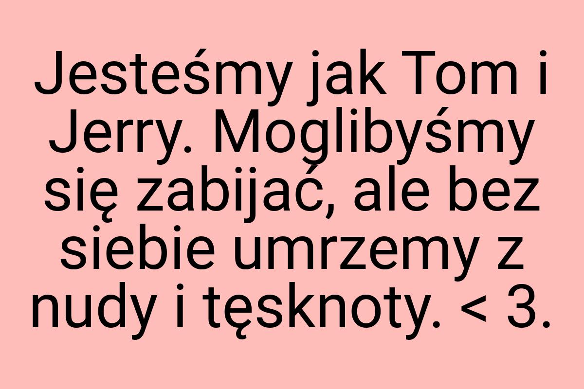 Jesteśmy jak Tom i Jerry. Moglibyśmy się zabijać, ale bez