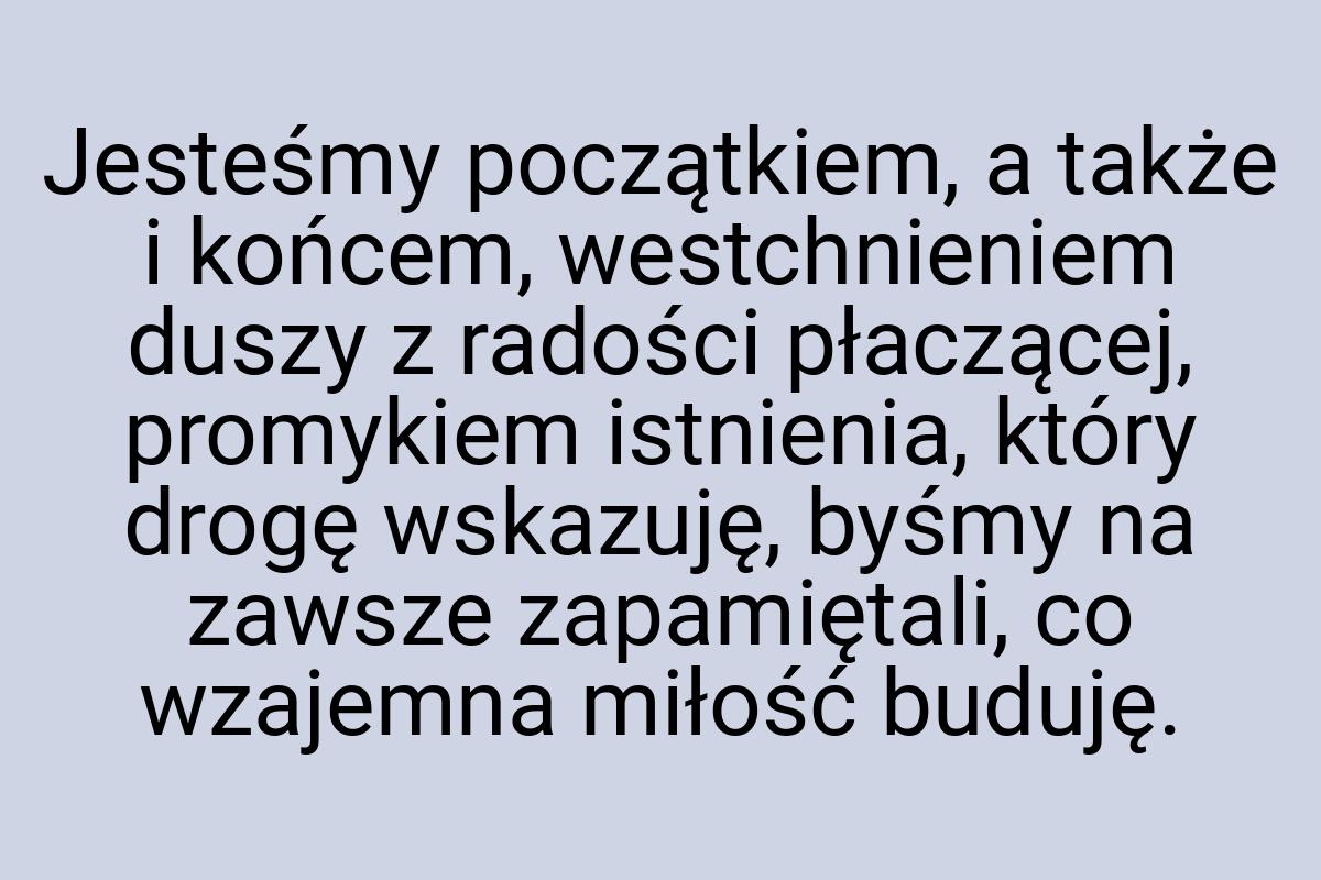 Jesteśmy początkiem, a także i końcem, westchnieniem duszy