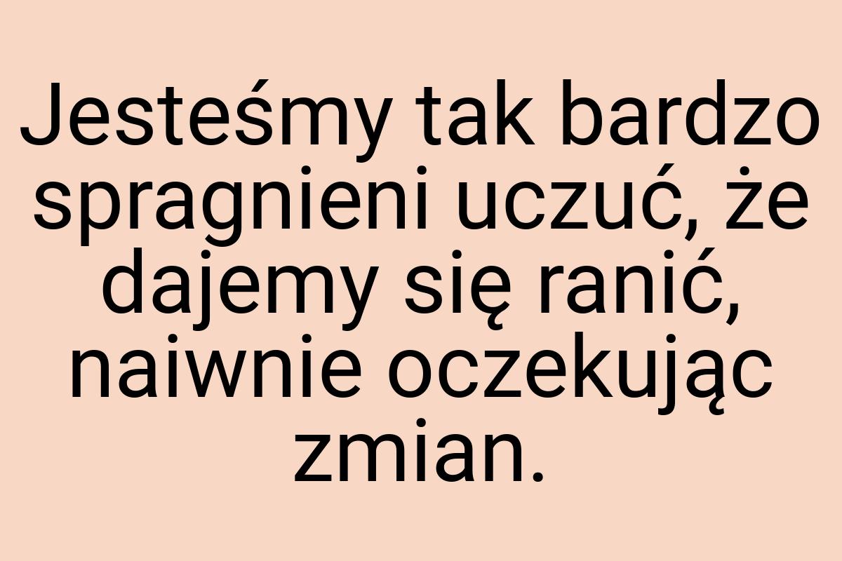 Jesteśmy tak bardzo spragnieni uczuć, że dajemy się ranić