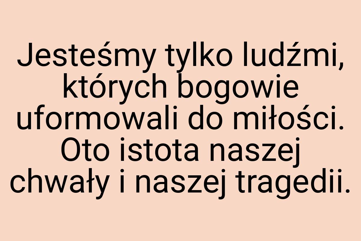 Jesteśmy tylko ludźmi, których bogowie uformowali do