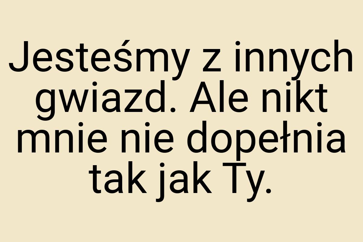 Jesteśmy z innych gwiazd. Ale nikt mnie nie dopełnia tak