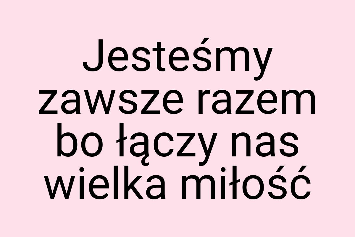 Jesteśmy zawsze razem bo łączy nas wielka miłość