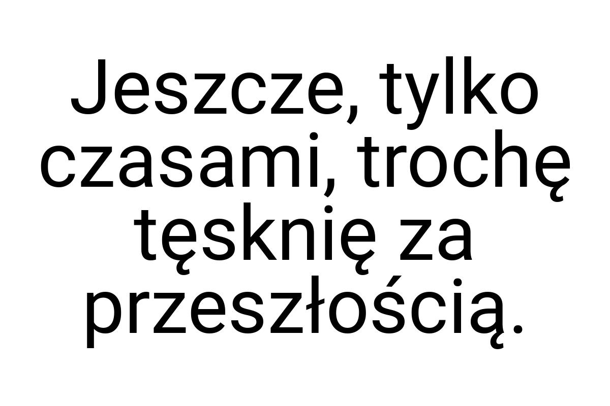 Jeszcze, tylko czasami, trochę tęsknię za przeszłością