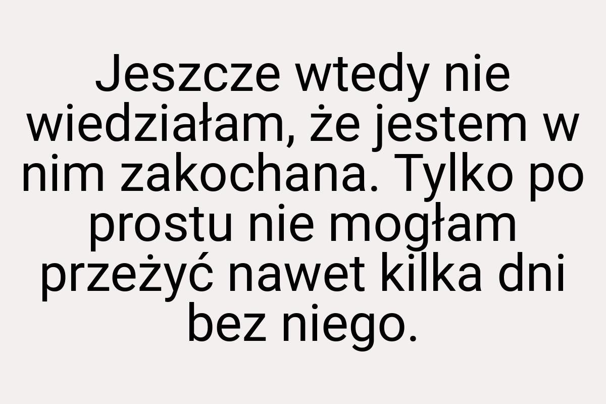 Jeszcze wtedy nie wiedziałam, że jestem w nim zakochana