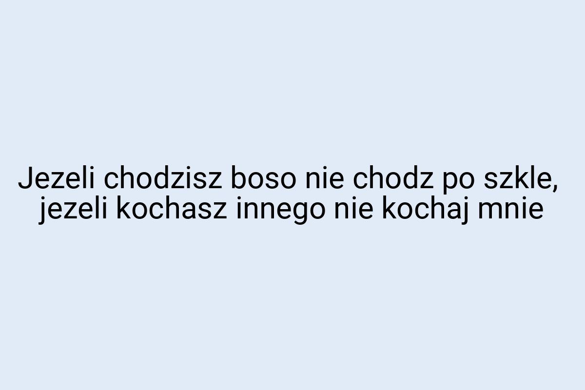 Jezeli chodzisz boso nie chodz po szkle, jezeli kochasz