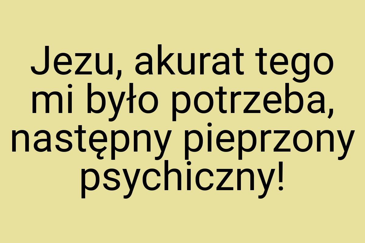 Jezu, akurat tego mi było potrzeba, następny pieprzony