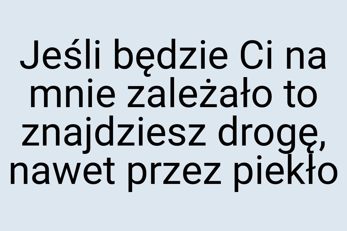 Jeśli będzie Ci na mnie zależało to znajdziesz drogę, nawet