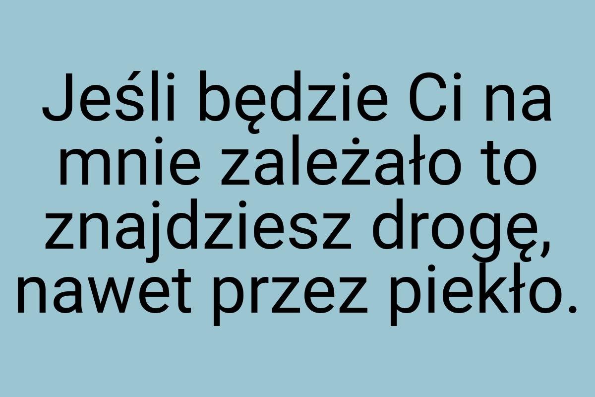 Jeśli będzie Ci na mnie zależało to znajdziesz drogę, nawet