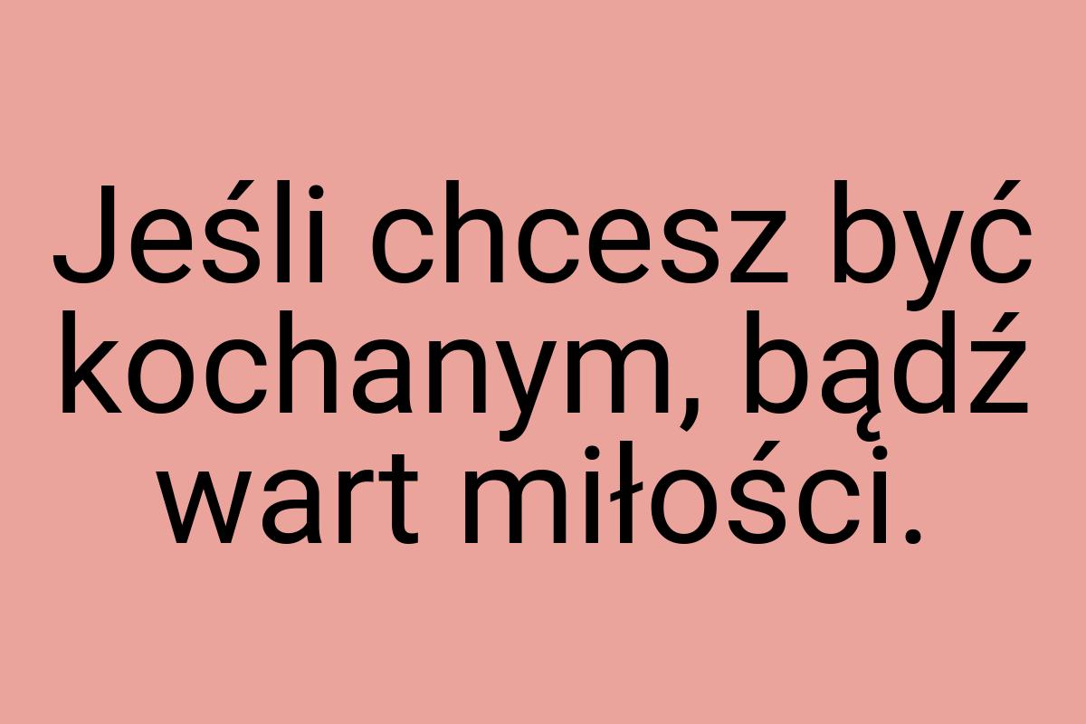 Jeśli chcesz być kochanym, bądź wart miłości