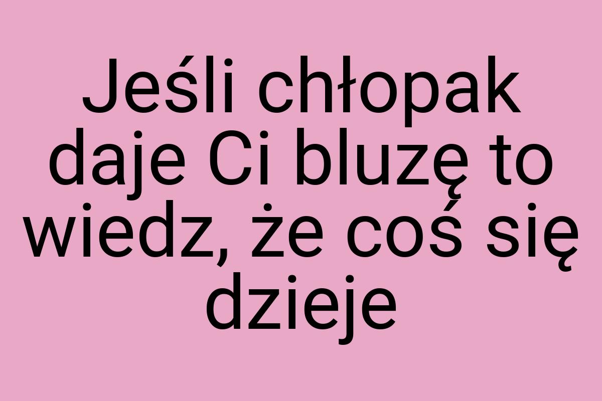 Jeśli chłopak daje Ci bluzę to wiedz, że coś się dzieje