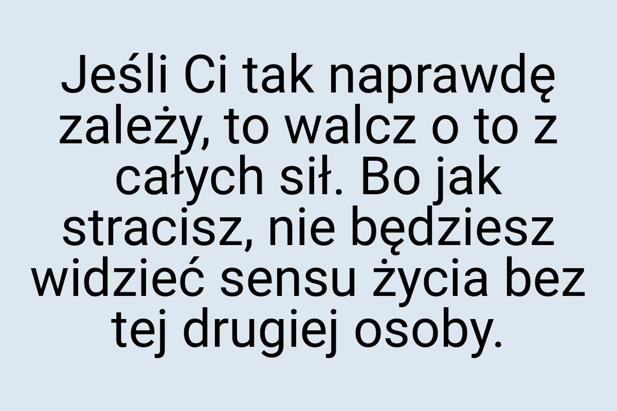 Jeśli Ci tak naprawdę zależy, to walcz o to z całych sił