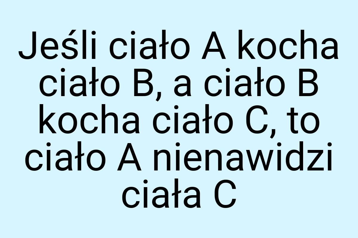 Jeśli ciało A kocha ciało B, a ciało B kocha ciało C, to