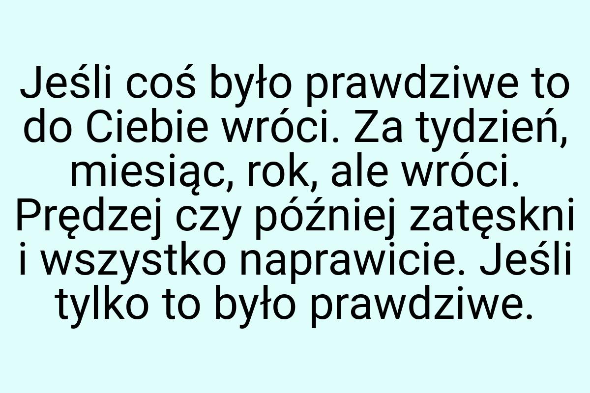 Jeśli coś było prawdziwe to do Ciebie wróci. Za tydzień