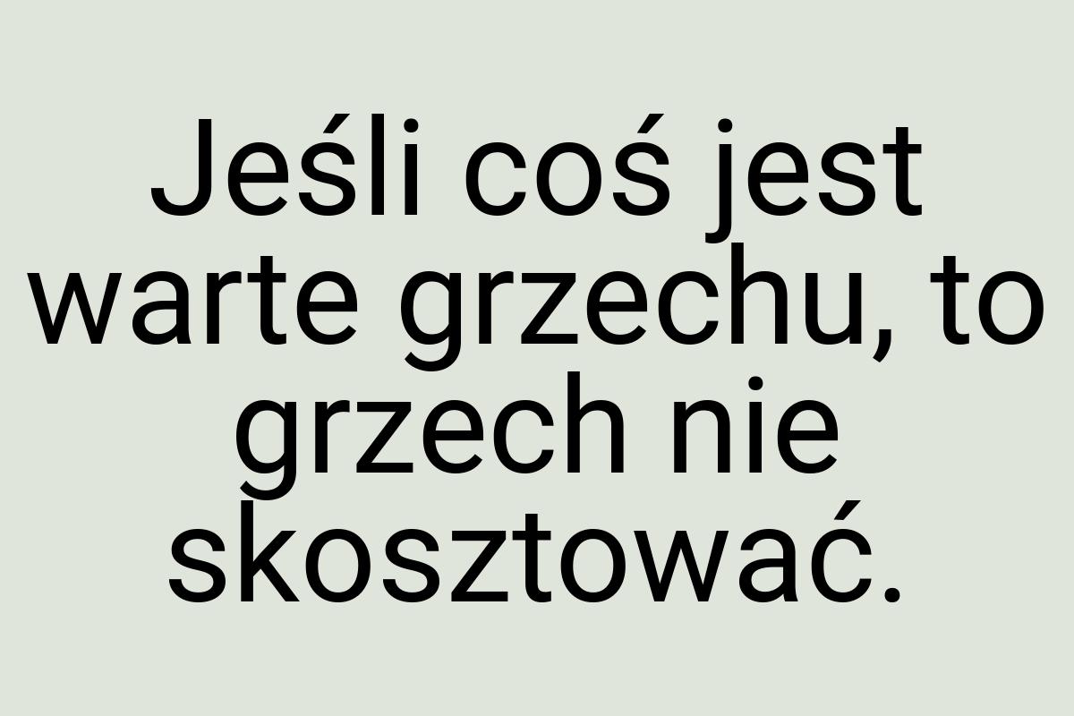 Jeśli coś jest warte grzechu, to grzech nie skosztować