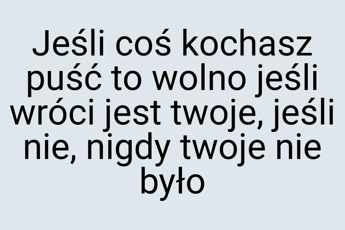 Jeśli coś kochasz puść to wolno jeśli wróci jest twoje