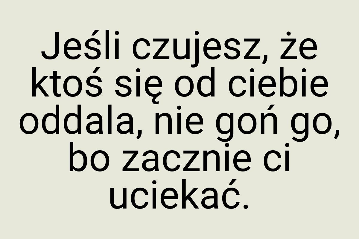 Jeśli czujesz, że ktoś się od ciebie oddala, nie goń go, bo