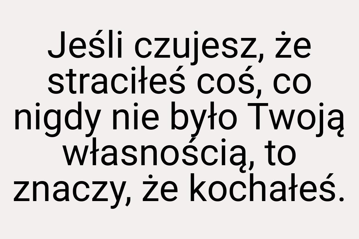 Jeśli czujesz, że straciłeś coś, co nigdy nie było Twoją