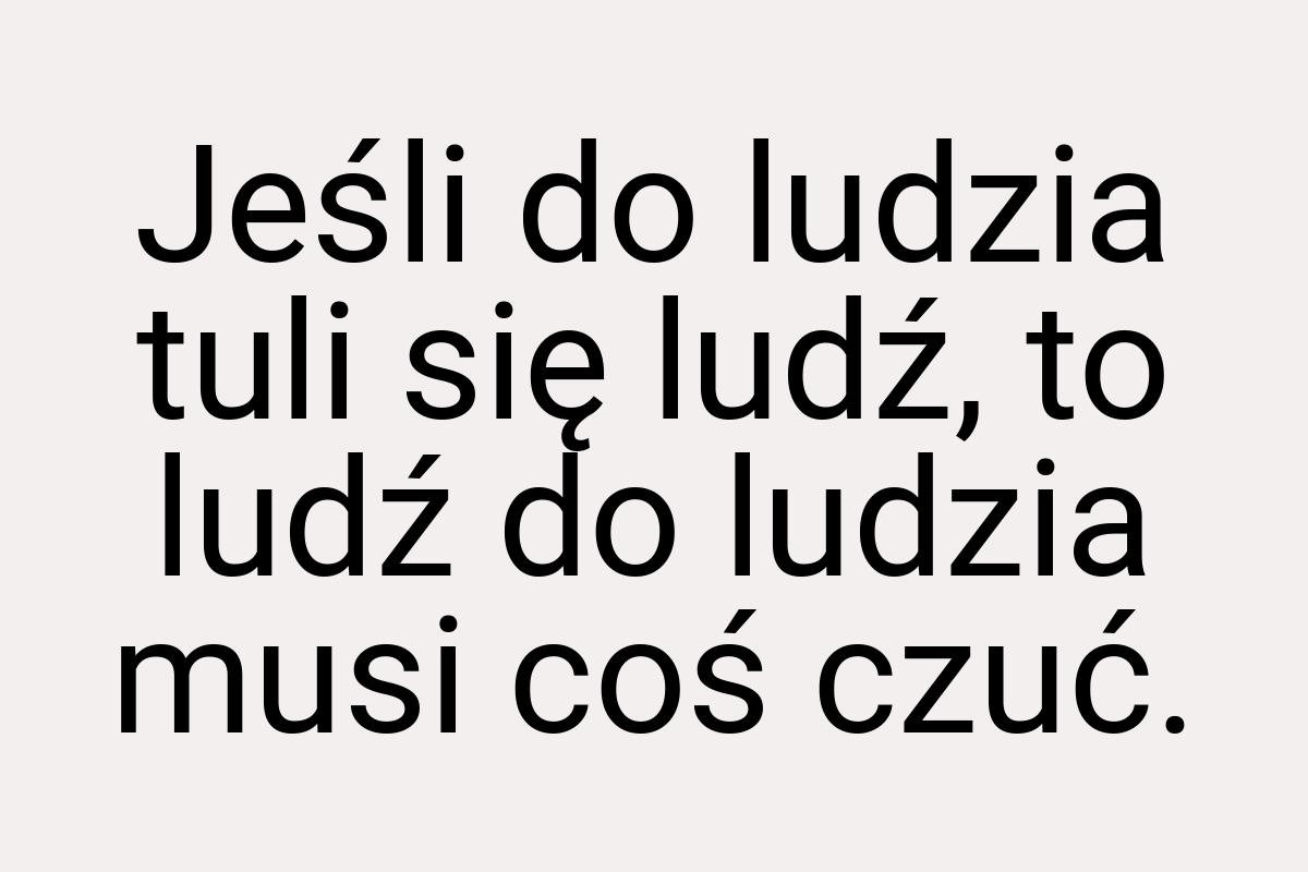 Jeśli do ludzia tuli się ludź, to ludź do ludzia musi coś