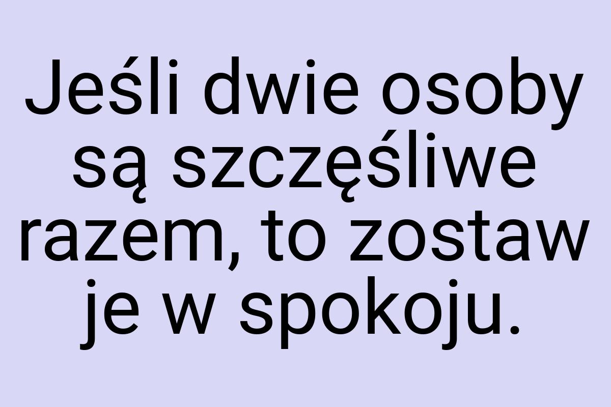 Jeśli dwie osoby są szczęśliwe razem, to zostaw je w