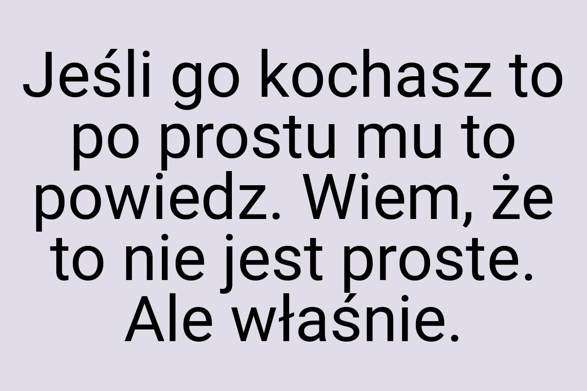 Jeśli go kochasz to po prostu mu to powiedz. Wiem, że to