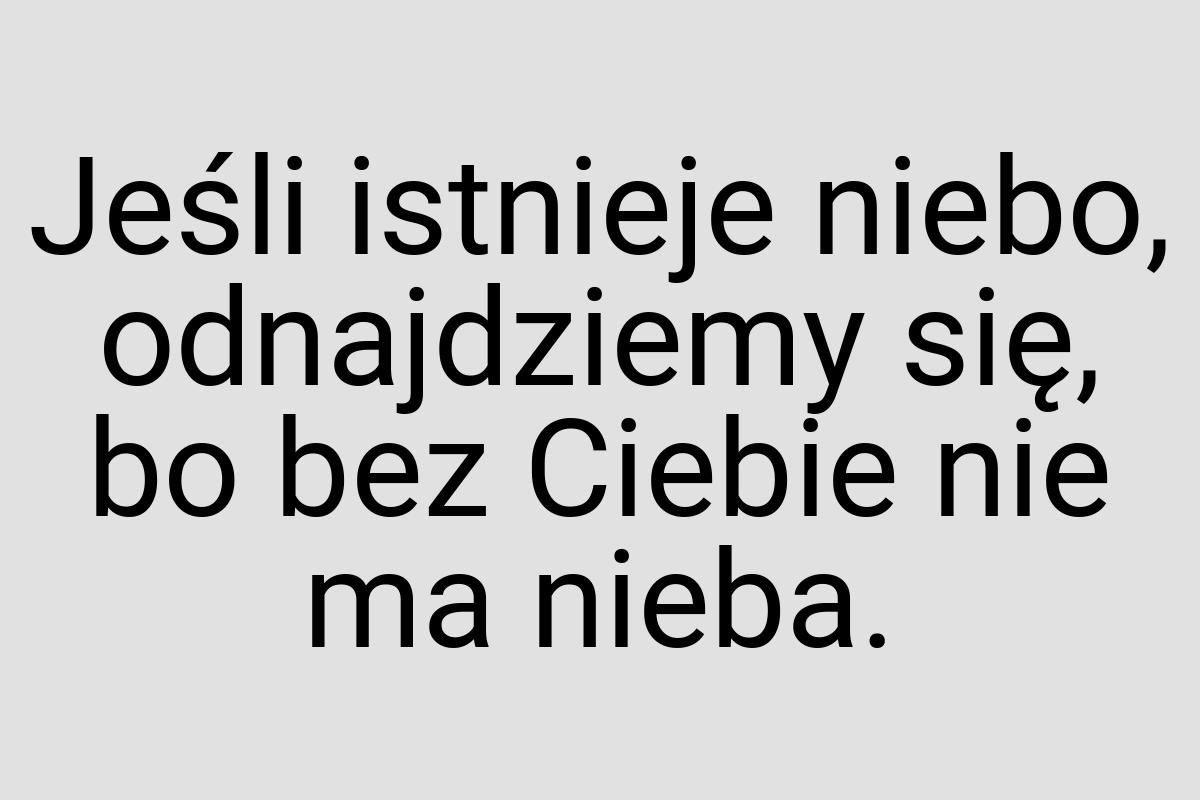 Jeśli istnieje niebo, odnajdziemy się, bo bez Ciebie nie ma