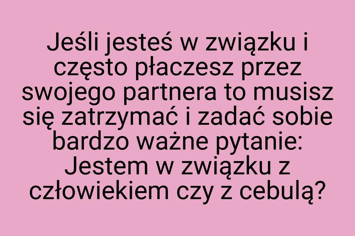 Jeśli jesteś w związku i często płaczesz przez swojego