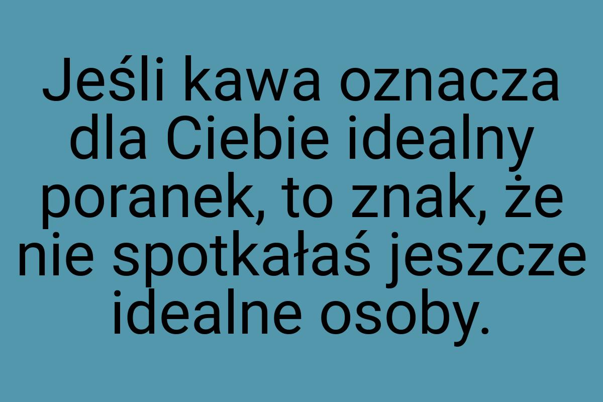 Jeśli kawa oznacza dla Ciebie idealny poranek, to znak, że