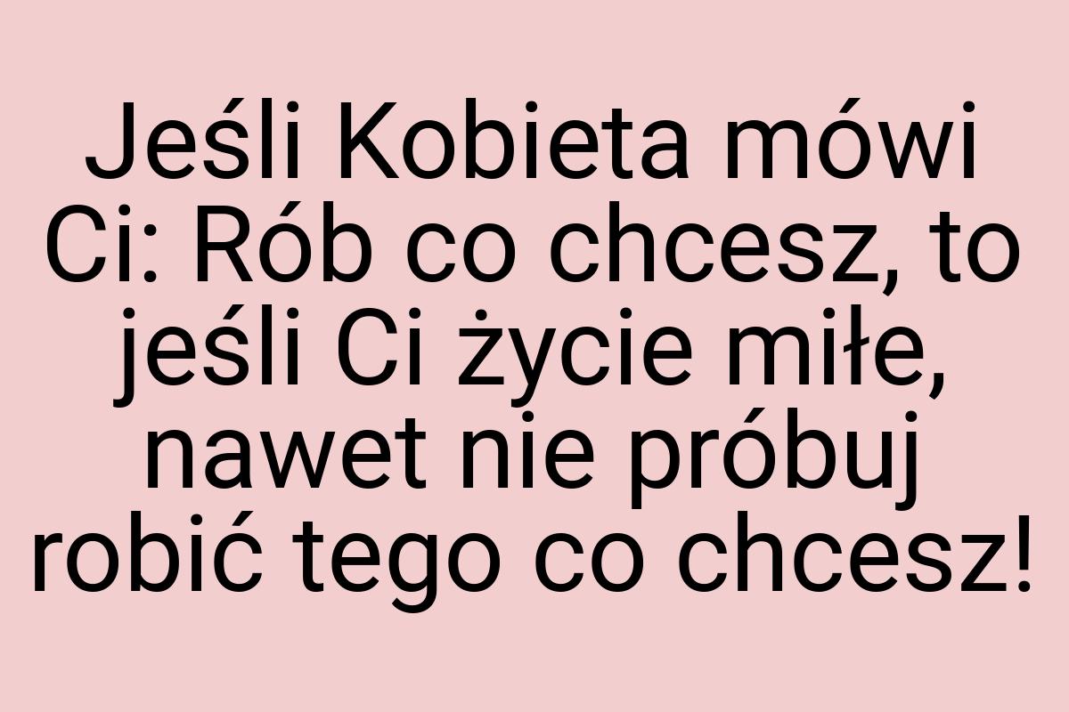 Jeśli Kobieta mówi Ci: Rób co chcesz, to jeśli Ci życie