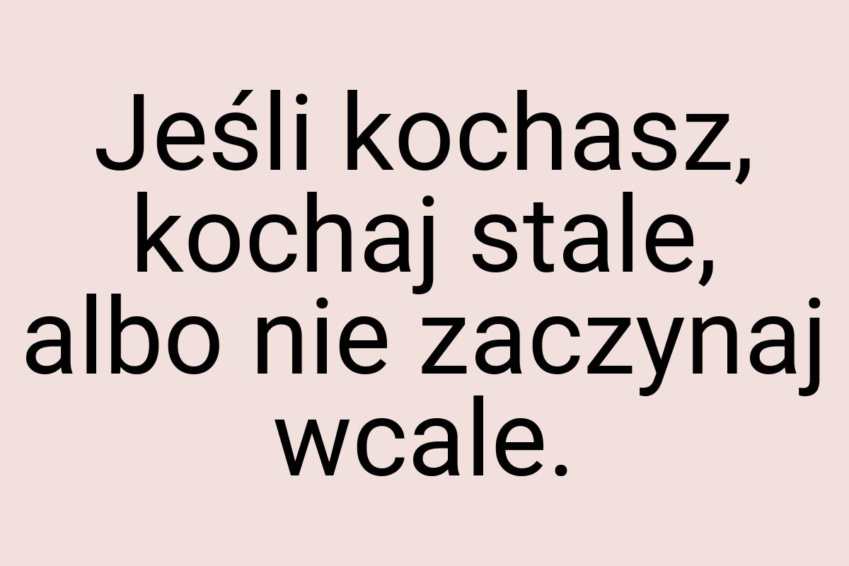 Jeśli kochasz, kochaj stale, albo nie zaczynaj wcale