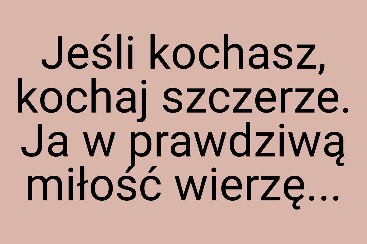 Jeśli kochasz, kochaj szczerze. Ja w prawdziwą miłość