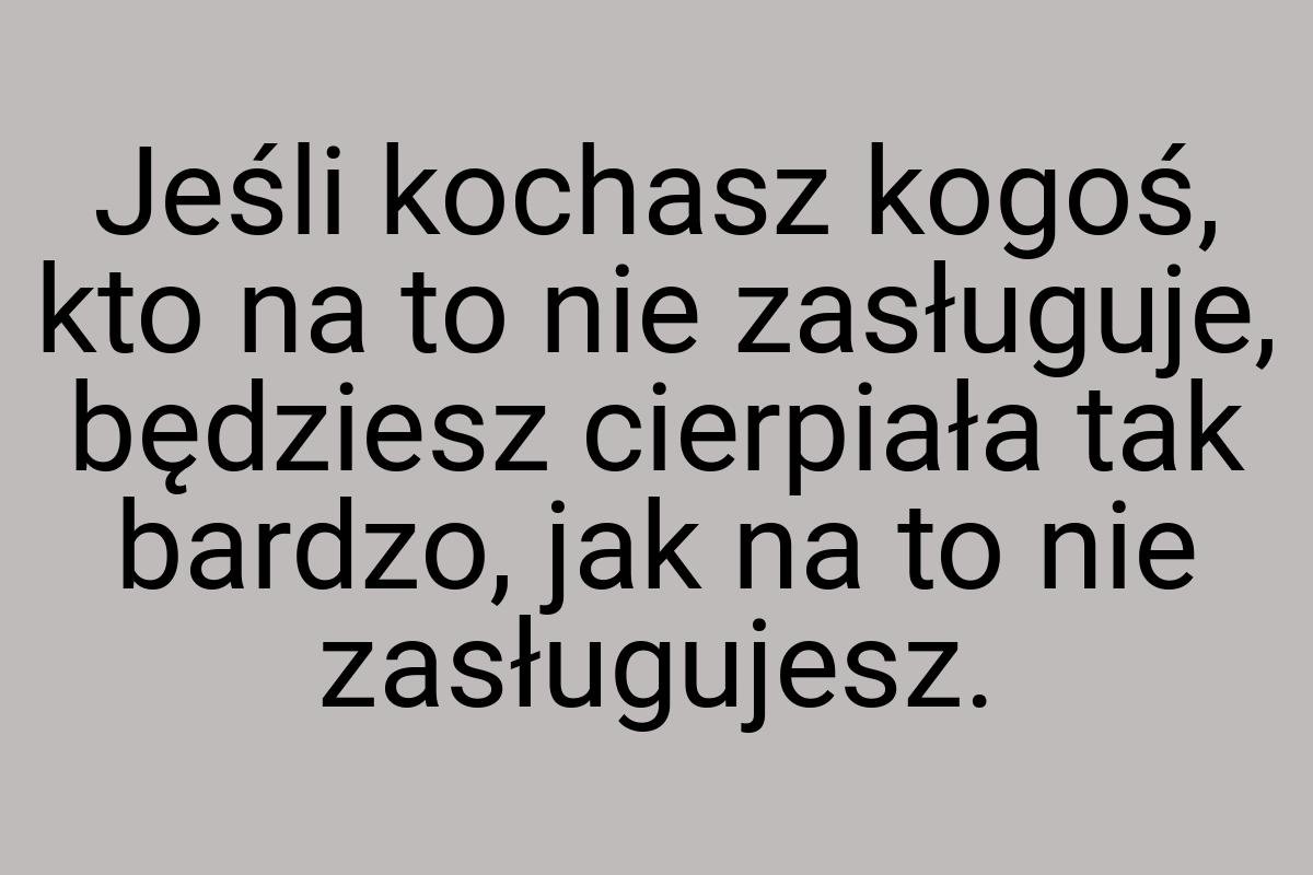 Jeśli kochasz kogoś, kto na to nie zasługuje, będziesz