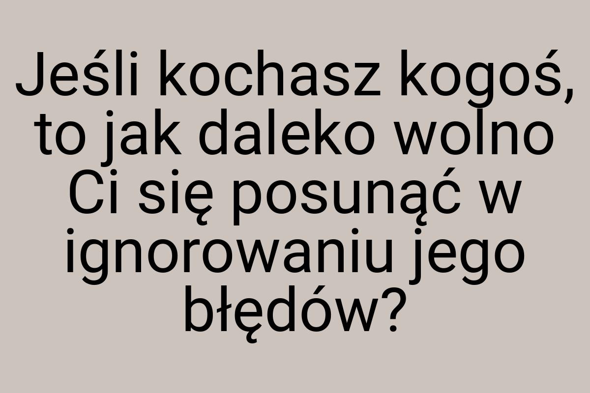 Jeśli kochasz kogoś, to jak daleko wolno Ci się posunąć w