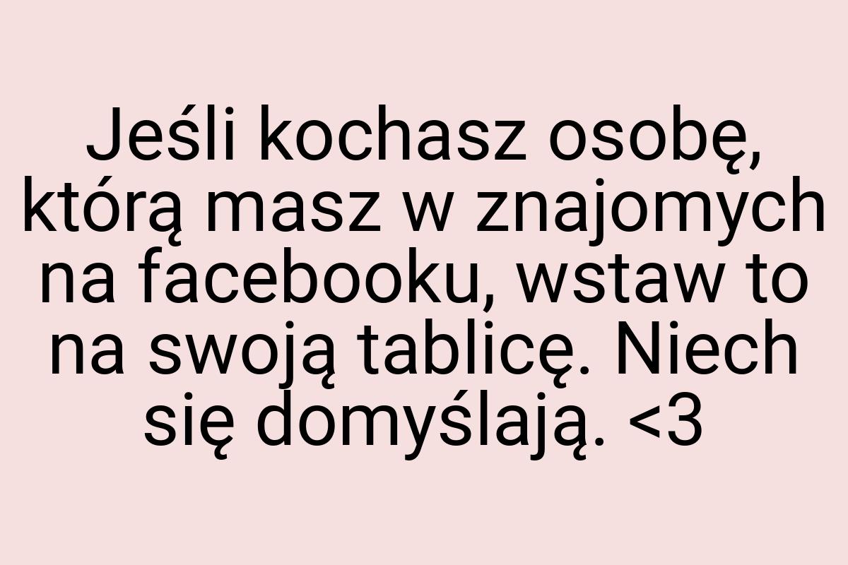 Jeśli kochasz osobę, którą masz w znajomych na facebooku