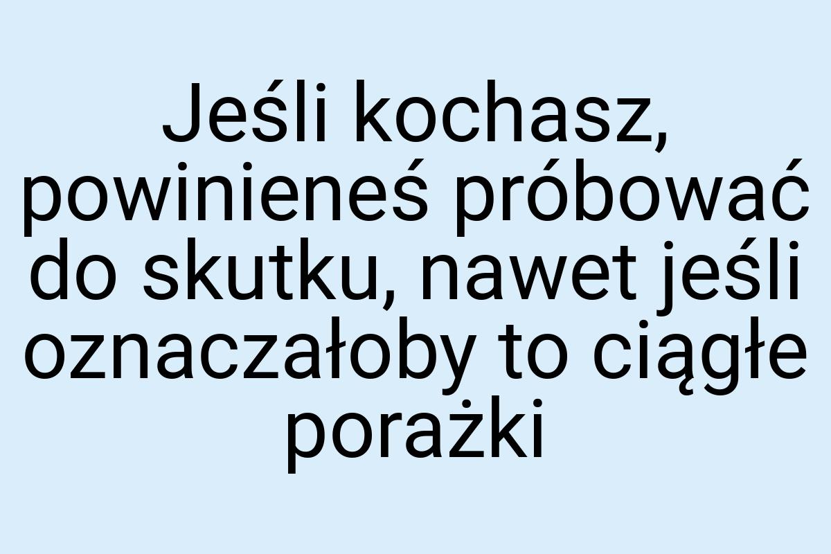 Jeśli kochasz, powinieneś próbować do skutku, nawet jeśli