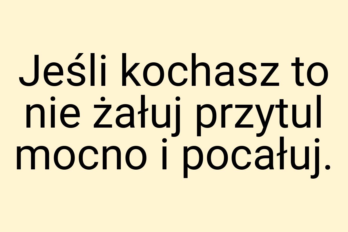 Jeśli kochasz to nie żałuj przytul mocno i pocałuj