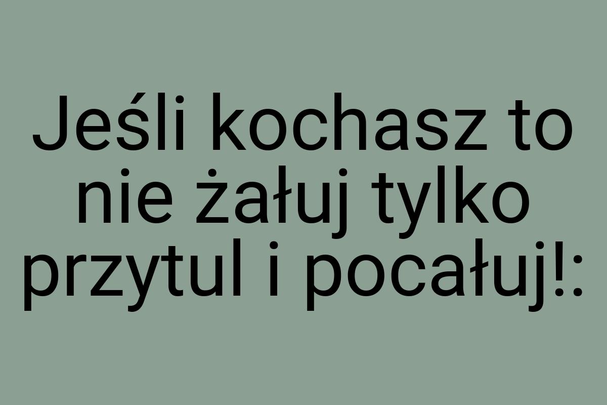 Jeśli kochasz to nie żałuj tylko przytul i pocałuj