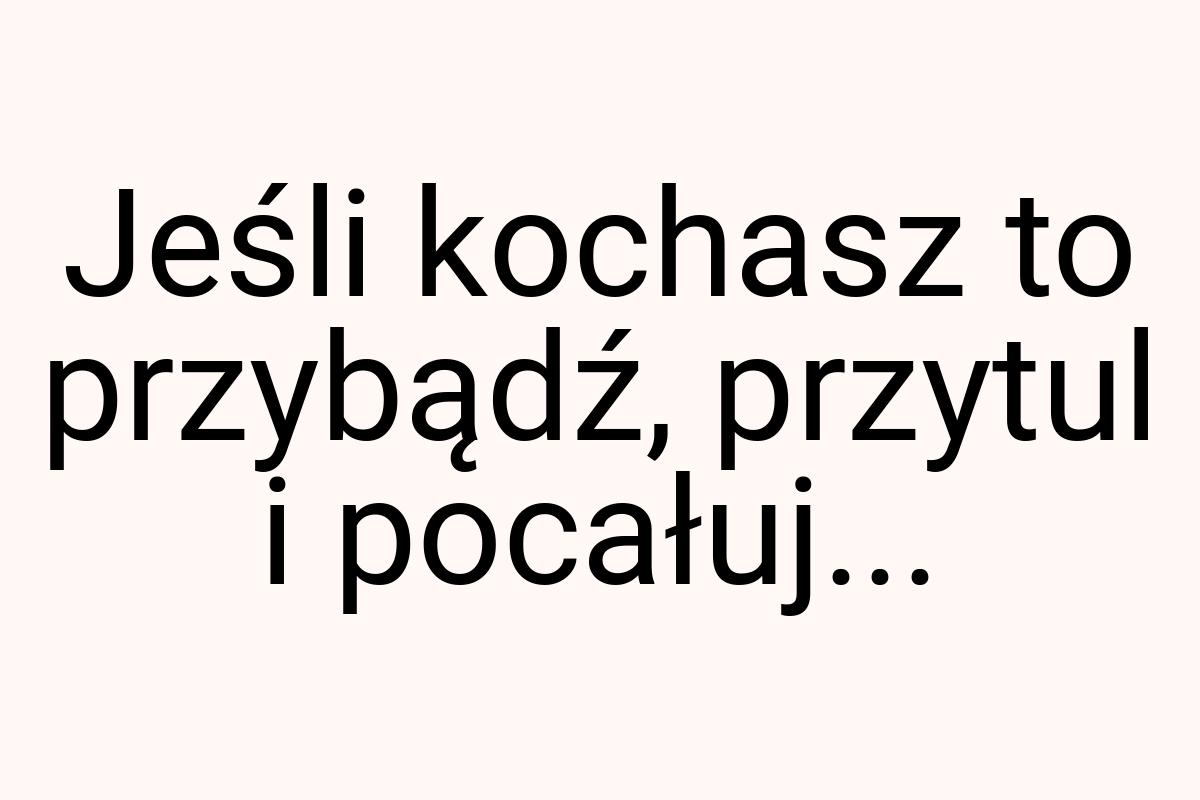 Jeśli kochasz to przybądź, przytul i pocałuj