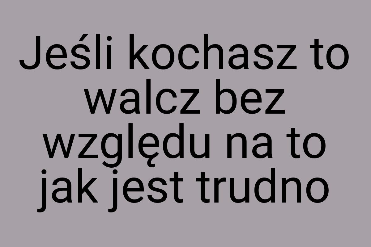 Jeśli kochasz to walcz bez względu na to jak jest trudno