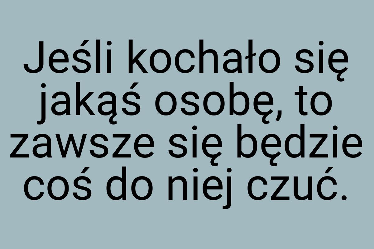 Jeśli kochało się jakąś osobę, to zawsze się będzie coś do