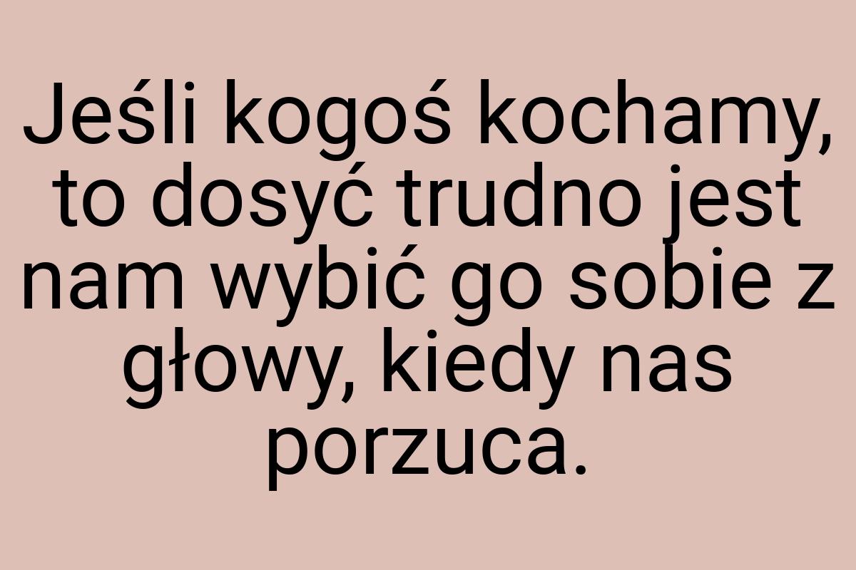 Jeśli kogoś kochamy, to dosyć trudno jest nam wybić go