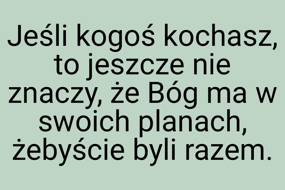 Jeśli kogoś kochasz, to jeszcze nie znaczy, że Bóg ma w