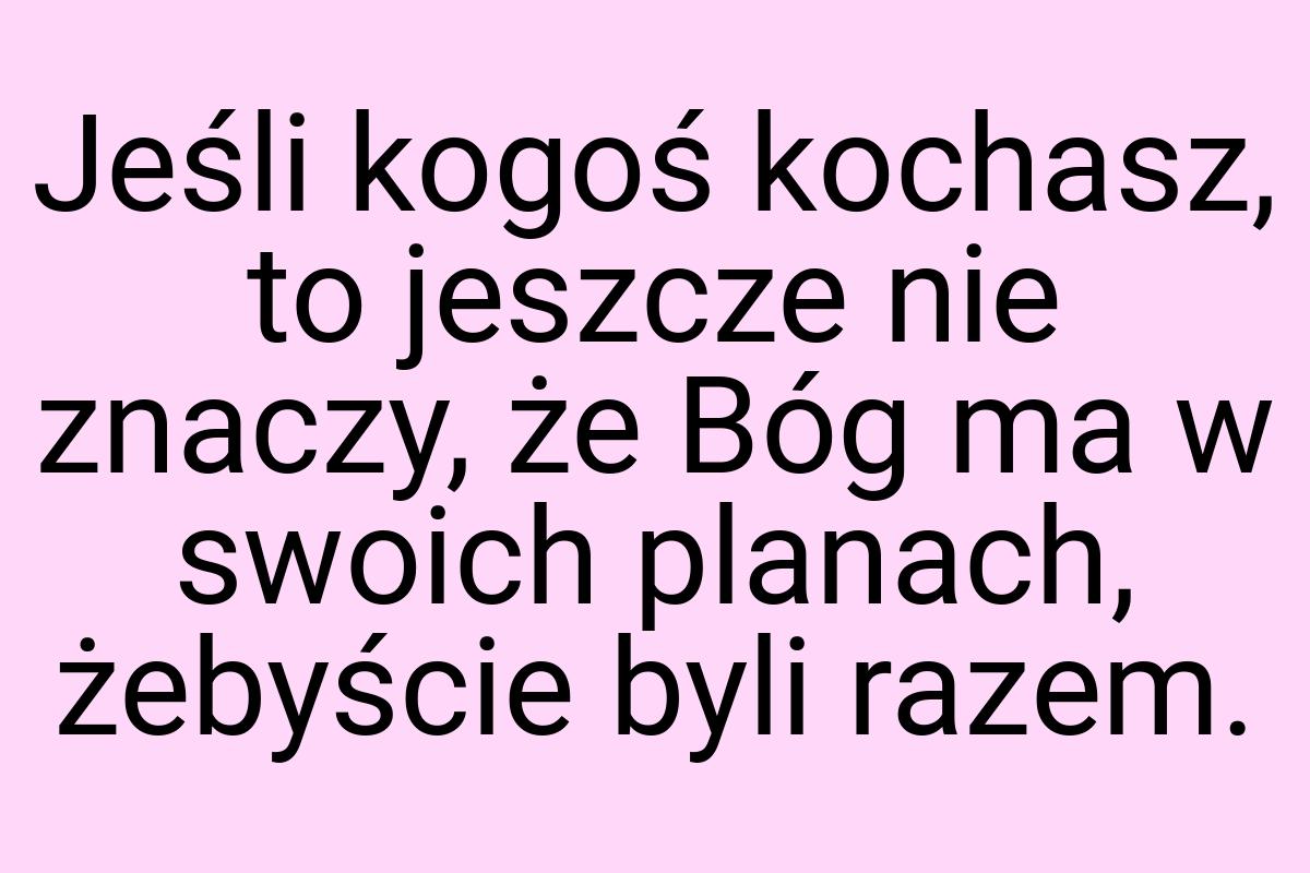 Jeśli kogoś kochasz, to jeszcze nie znaczy, że Bóg ma w