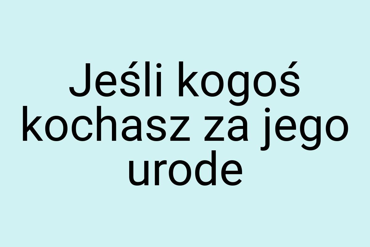 Jeśli kogoś kochasz za jego urode