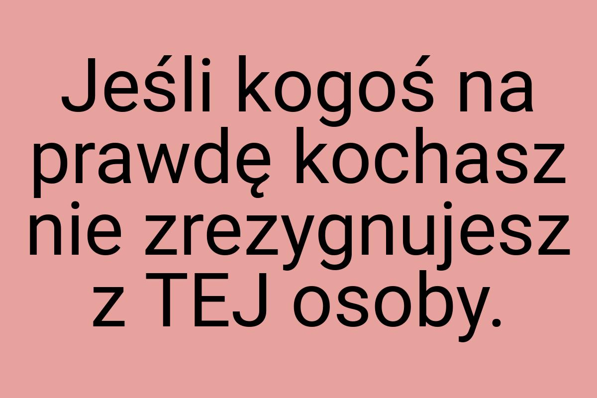 Jeśli kogoś na prawdę kochasz nie zrezygnujesz z TEJ osoby