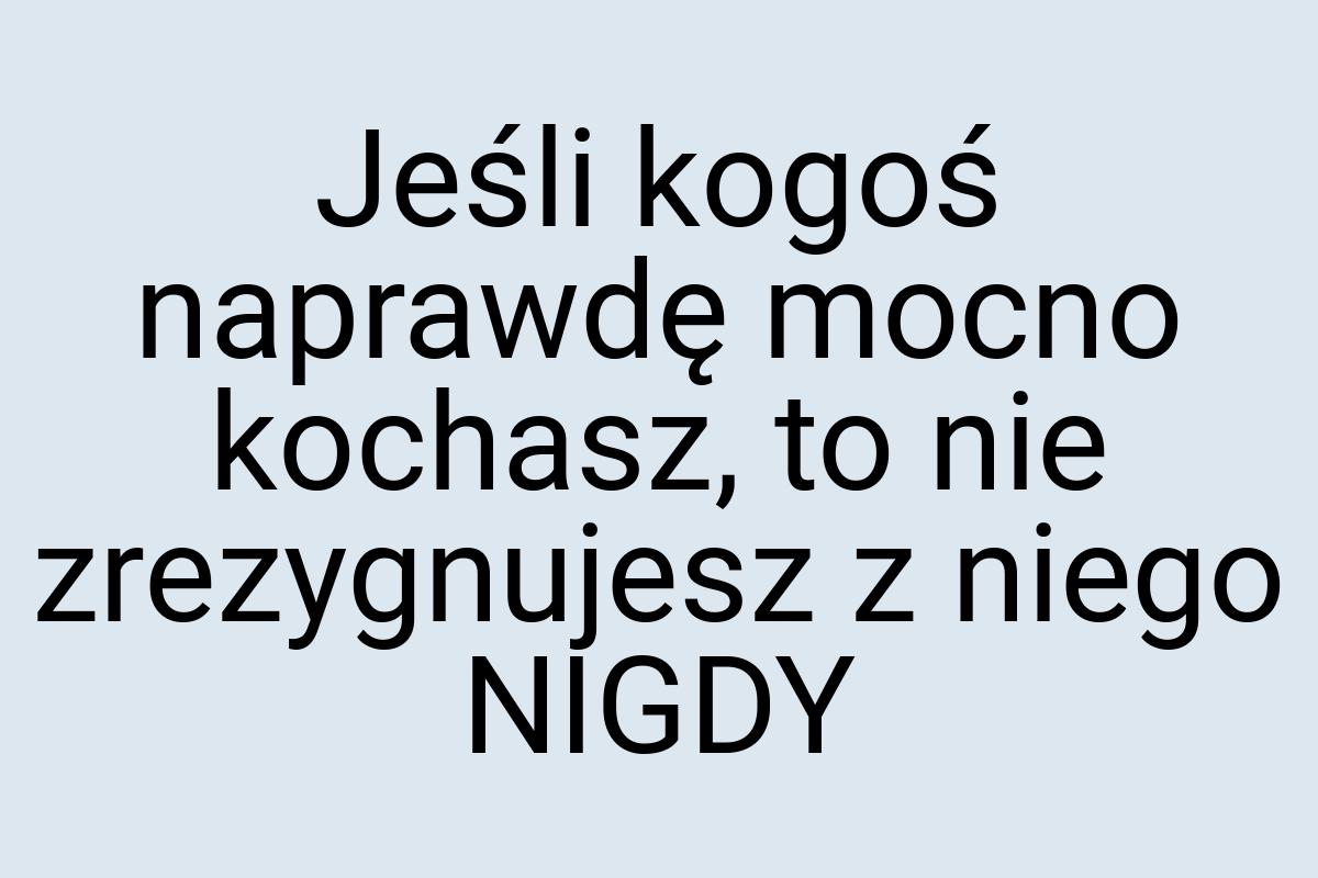 Jeśli kogoś naprawdę mocno kochasz, to nie zrezygnujesz z