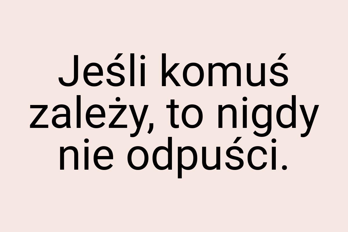 Jeśli komuś zależy, to nigdy nie odpuści