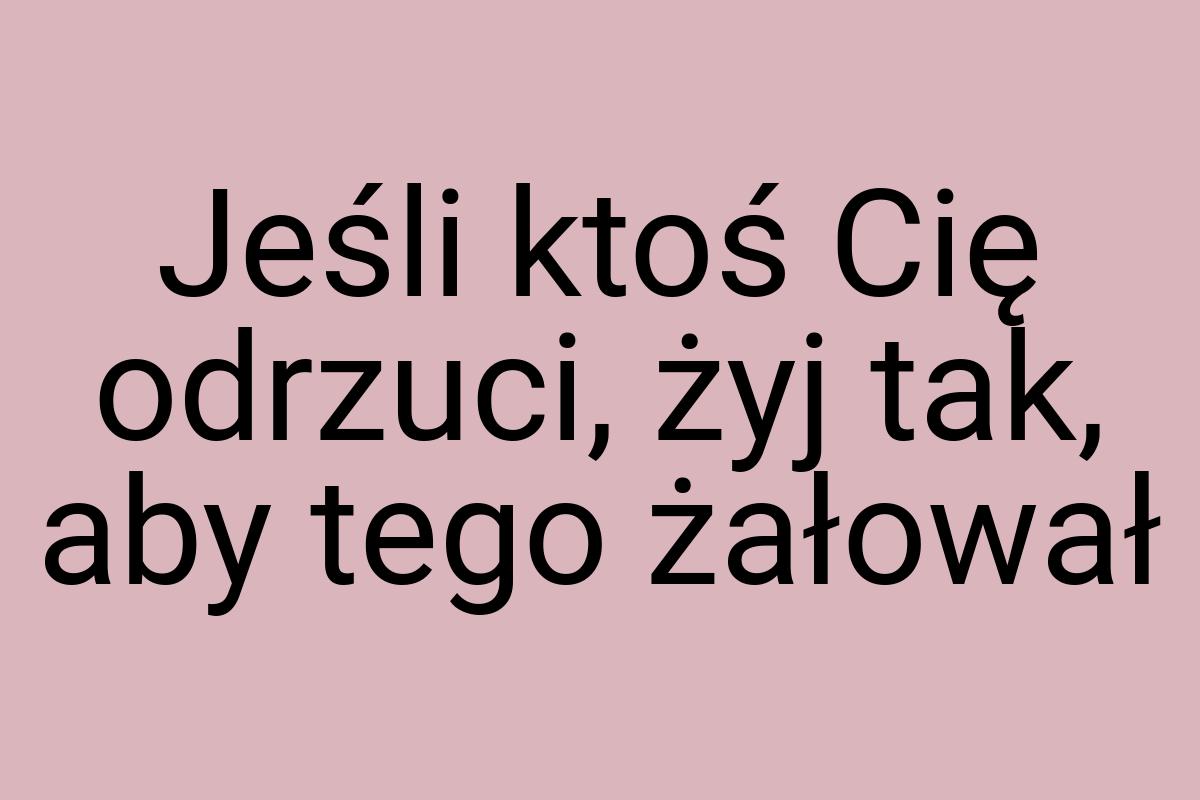 Jeśli ktoś Cię odrzuci, żyj tak, aby tego żałował
